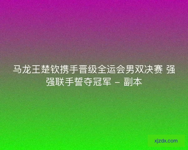 马龙王楚钦携手晋级全运会男双决赛 强强联手誓夺冠军 - 副本 马龙王楚钦携手晋级全运会男双决赛 强强联手誓夺冠军 - 副本