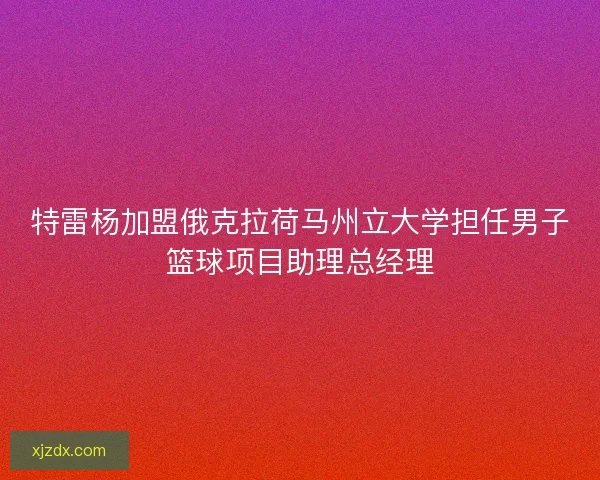 特雷杨加盟俄克拉荷马州立大学担任男子篮球项目助理总经理 特雷杨加盟俄克拉荷马州立大学担任男子篮球项目助理总经理