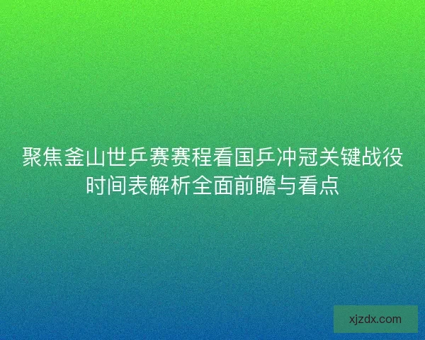 聚焦釜山世乒赛赛程看国乒冲冠关键战役时间表解析全面前瞻与看点 聚焦釜山世乒赛赛程看国乒冲冠关键战役时间表解析全面前瞻与看点