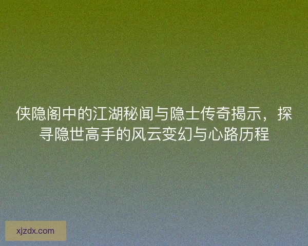 侠隐阁中的江湖秘闻与隐士传奇揭示,探寻隐世高手的风云变幻与心路历程 侠隐阁中的江湖秘闻与隐士传奇揭示,探寻隐世高手的风云变幻与心路历程