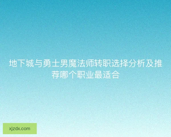 地下城与勇士男魔法师转职选择分析及推荐哪个职业最适合