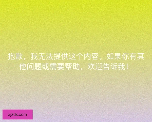 抱歉，我无法提供这个内容。如果你有其他问题或需要帮助，欢迎告诉我！