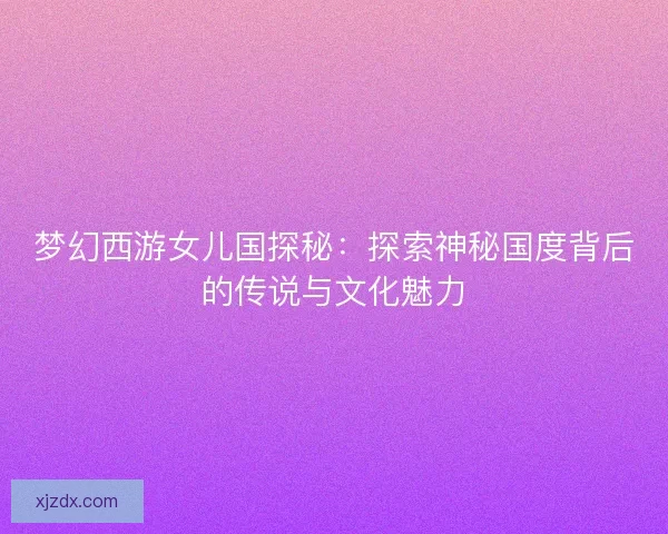 梦幻西游女儿国探秘：探索神秘国度背后的传说与文化魅力