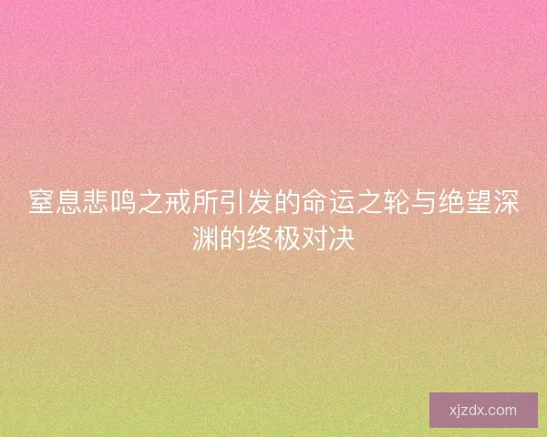 窒息悲鸣之戒所引发的命运之轮与绝望深渊的终极对决