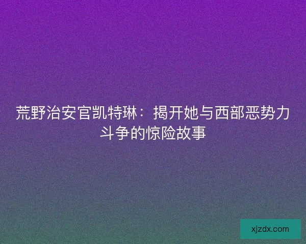 荒野治安官凯特琳：揭开她与西部恶势力斗争的惊险故事