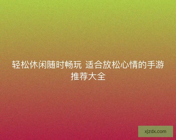 轻松休闲随时畅玩 适合放松心情的手游推荐大全