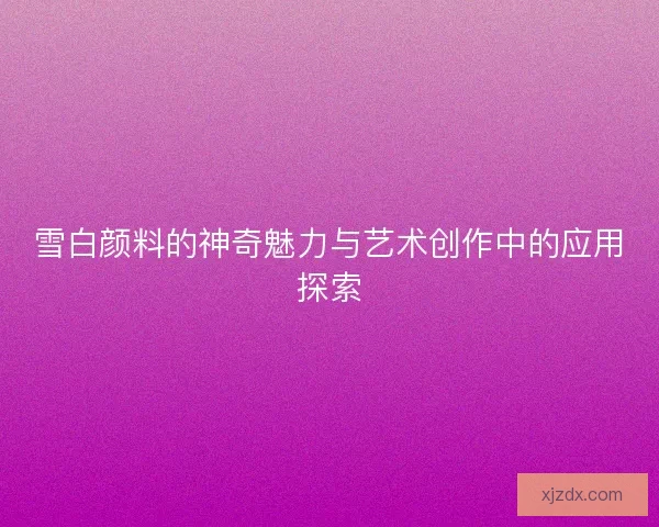 雪白颜料的神奇魅力与艺术创作中的应用探索