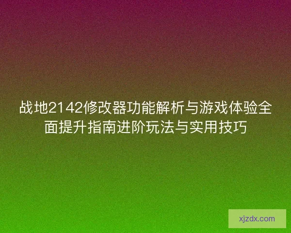战地2142修改器功能解析与游戏体验全面提升指南进阶玩法与实用技巧