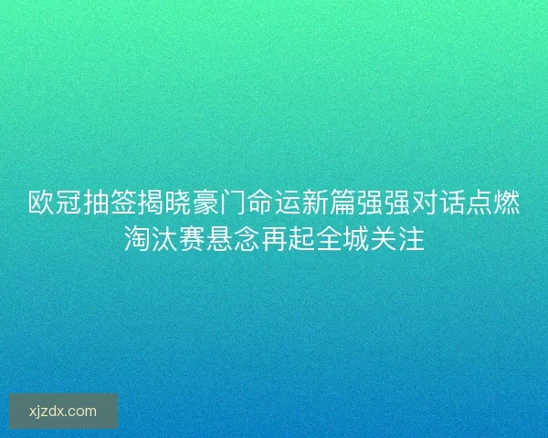 欧冠抽签揭晓豪门命运新篇强强对话点燃淘汰赛悬念再起全城关注