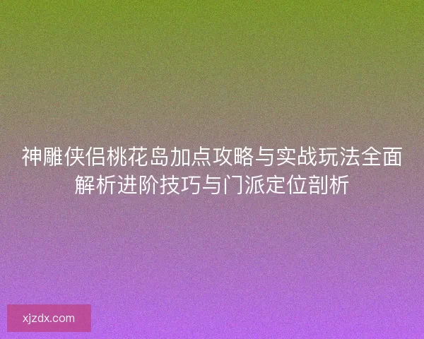 神雕侠侣桃花岛加点攻略与实战玩法全面解析进阶技巧与门派定位剖析