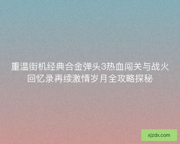 重温街机经典合金弹头3热血闯关与战火回忆录再续激情岁月全攻略探秘