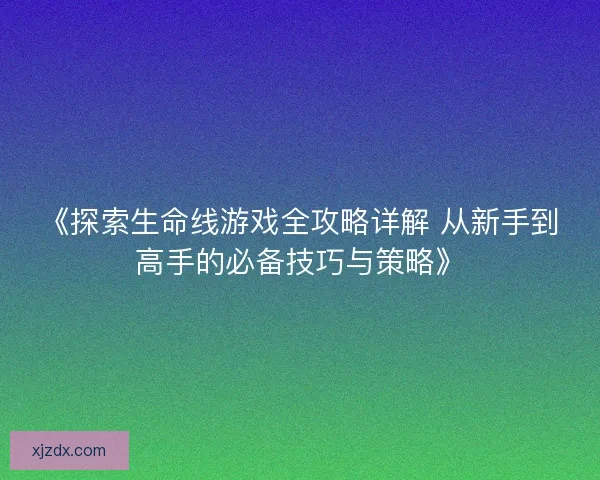 《探索生命线游戏全攻略详解 从新手到高手的必备技巧与策略》 《探索生命线游戏全攻略详解 从新手到高手的必备技巧与策略》