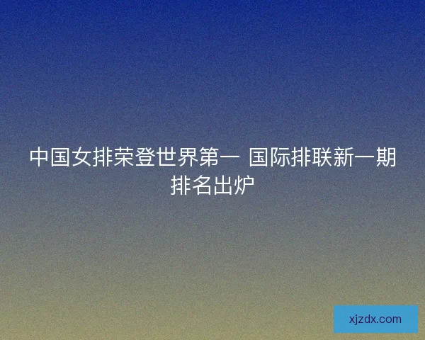 中国女排荣登世界第一 国际排联新一期排名出炉