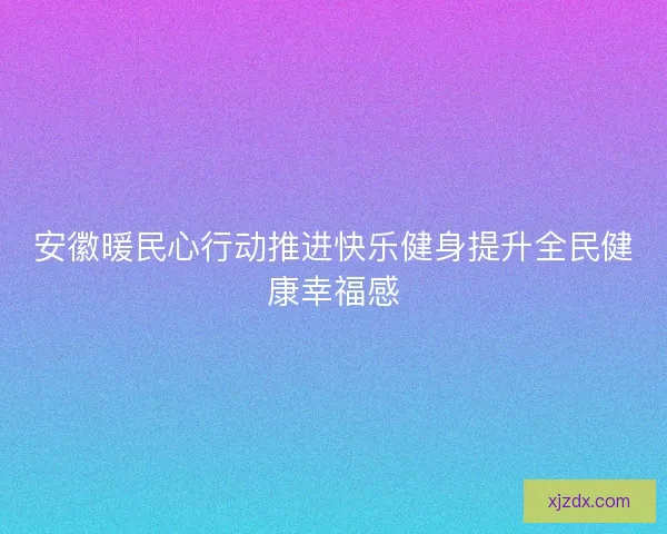 安徽暖民心行动推进快乐健身提升全民健康幸福感