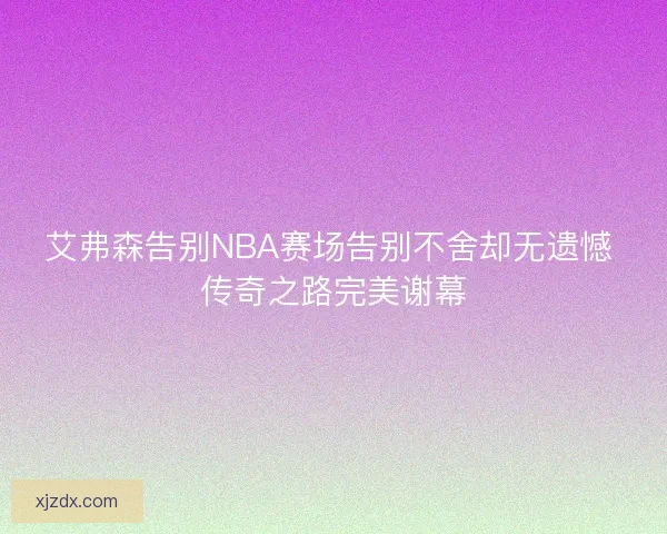 艾弗森告别NBA赛场告别不舍却无遗憾 传奇之路完美谢幕