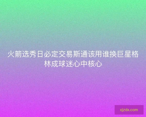 火箭选秀日必定交易斯通该用谁换巨星格林成球迷心中核心