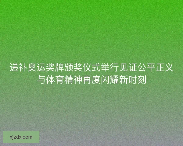 递补奥运奖牌颁奖仪式举行见证公平正义与体育精神再度闪耀新时刻