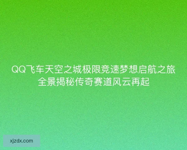 QQ飞车天空之城极限竞速梦想启航之旅全景揭秘传奇赛道风云再起