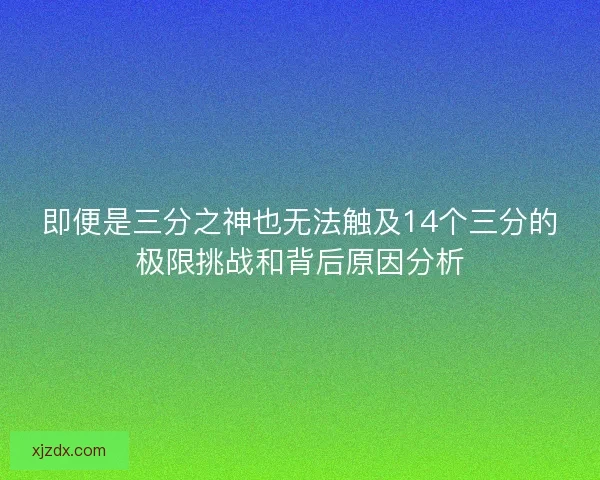 即便是三分之神也无法触及14个三分的极限挑战和背后原因分析
