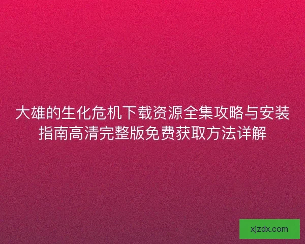 大雄的生化危机下载资源全集攻略与安装指南高清完整版免费获取方法详解