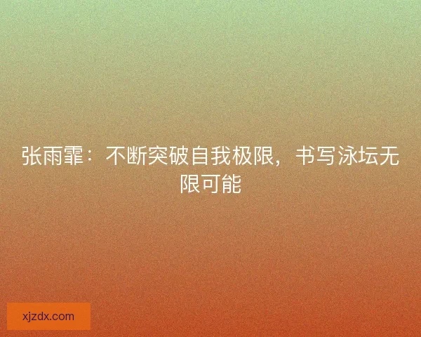 张雨霏：不断突破自我极限，书写泳坛无限可能