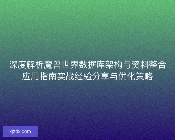 深度解析魔兽世界数据库架构与资料整合应用指南实战经验分享与优化策略