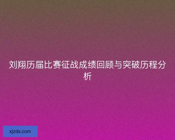 刘翔历届比赛征战成绩回顾与突破历程分析