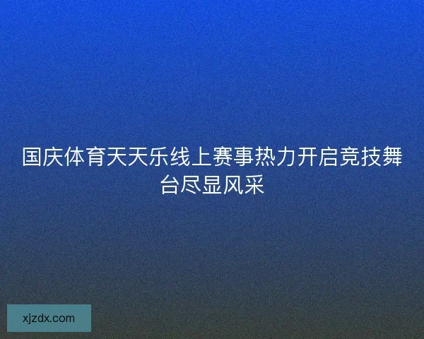国庆体育天天乐线上赛事热力开启竞技舞台尽显风采