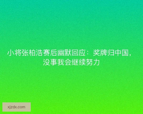 小将张柏浩赛后幽默回应：奖牌归中国，没事我会继续努力