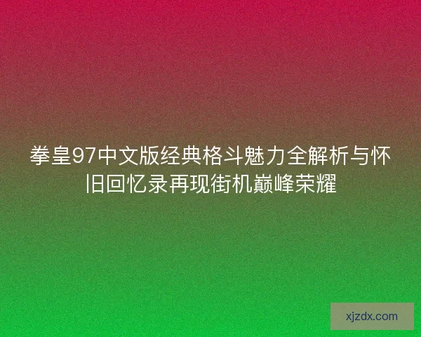 拳皇97中文版经典格斗魅力全解析与怀旧回忆录再现街机巅峰荣耀
