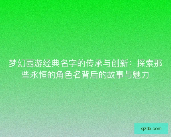 梦幻西游经典名字的传承与创新:探索那些永恒的角色名背后的故事与魅力 梦幻西游经典名字的传承与创新:探索那些永恒的角色名背后的故事与魅力