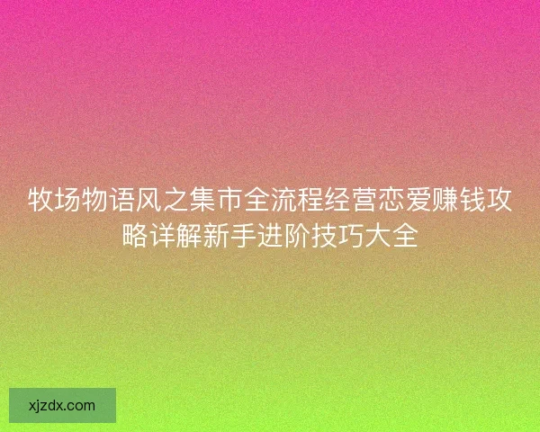 牧场物语风之集市全流程经营恋爱赚钱攻略详解新手进阶技巧大全 牧场物语风之集市全流程经营恋爱赚钱攻略详解新手进阶技巧大全