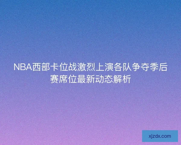 NBA西部卡位战激烈上演各队争夺季后赛席位最新动态解析 NBA西部卡位战激烈上演各队争夺季后赛席位最新动态解析