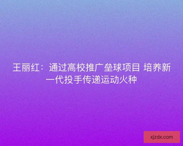 王丽红：通过高校推广垒球项目 培养新一代投手传递运动火种