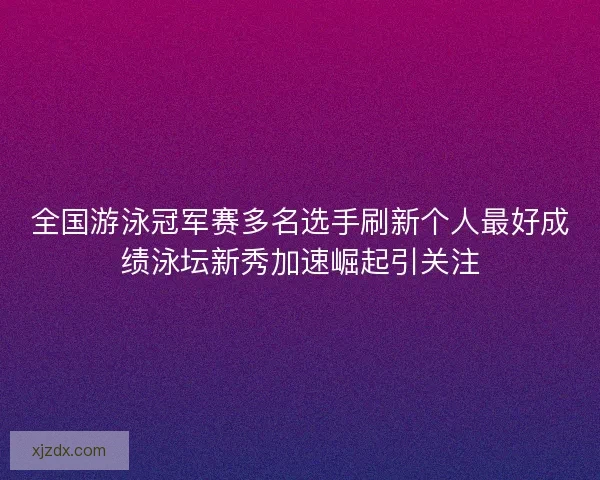 全国游泳冠军赛多名选手刷新个人最好成绩泳坛新秀加速崛起引关注 全国游泳冠军赛多名选手刷新个人最好成绩泳坛新秀加速崛起引关注