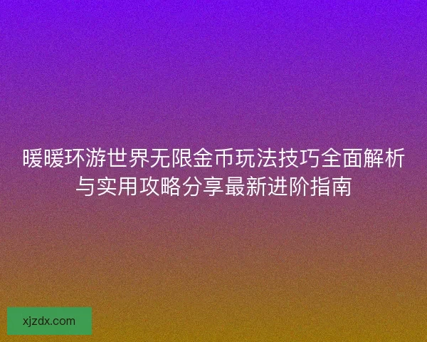 暖暖环游世界无限金币玩法技巧全面解析与实用攻略分享最新进阶指南