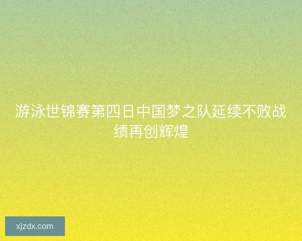 游泳世锦赛第四日中国梦之队延续不败战绩再创辉煌