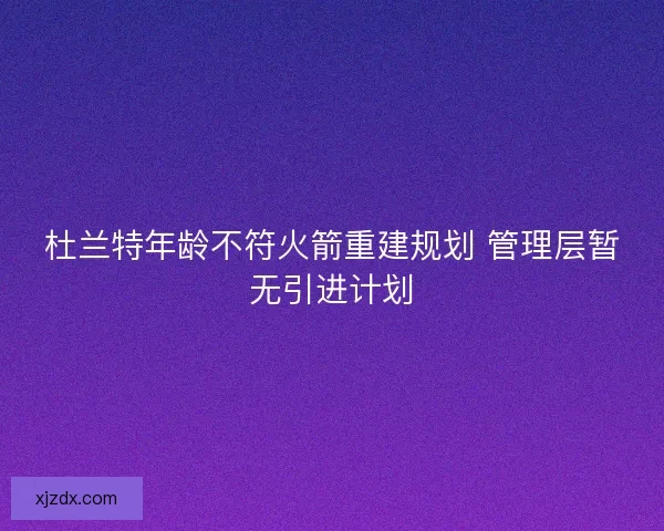 杜兰特年龄不符火箭重建规划 管理层暂无引进计划 杜兰特年龄不符火箭重建规划 管理层暂无引进计划