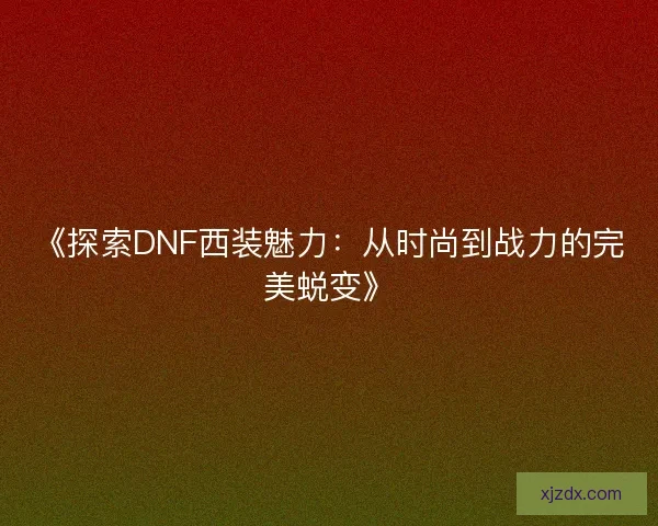 《探索DNF西装魅力：从时尚到战力的完美蜕变》