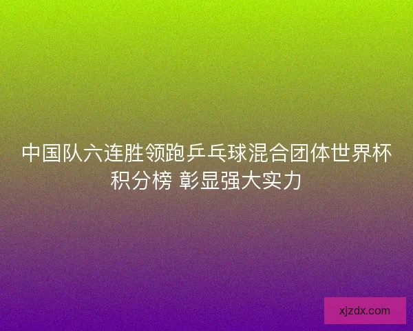 中国队六连胜领跑乒乓球混合团体世界杯积分榜 彰显强大实力
