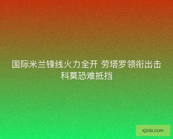 国际米兰锋线火力全开 劳塔罗领衔出击科莫恐难抵挡 国际米兰锋线火力全开 劳塔罗领衔出击科莫恐难抵挡