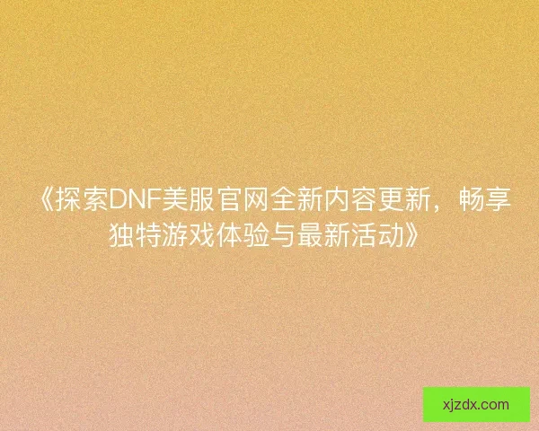 《探索DNF美服官网全新内容更新,畅享独特游戏体验与最新活动》 《探索DNF美服官网全新内容更新,畅享独特游戏体验与最新活动》