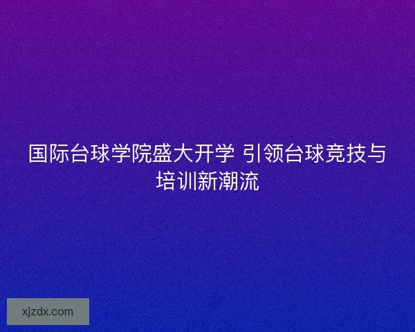 国际台球学院盛大开学 引领台球竞技与培训新潮流 国际台球学院盛大开学 引领台球竞技与培训新潮流