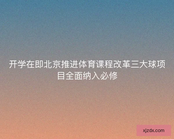 开学在即北京推进体育课程改革三大球项目全面纳入必修