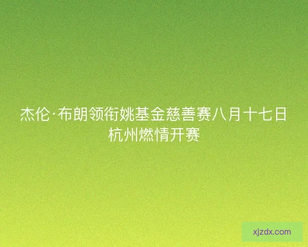 杰伦·布朗领衔姚基金慈善赛八月十七日杭州燃情开赛 杰伦·布朗领衔姚基金慈善赛八月十七日杭州燃情开赛