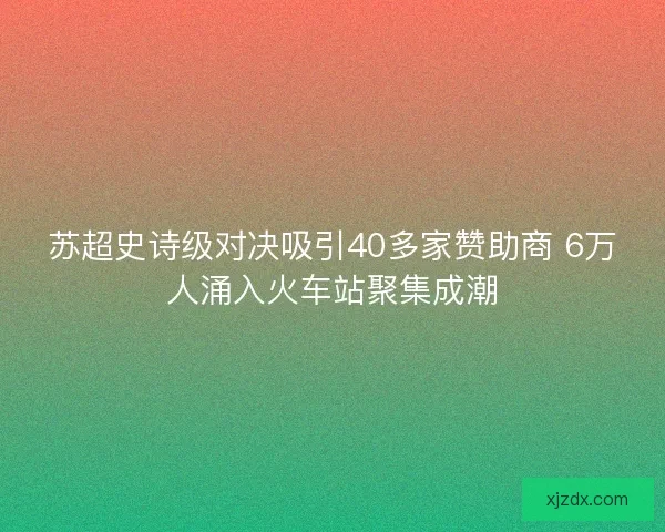 苏超史诗级对决吸引40多家赞助商 6万人涌入火车站聚集成潮