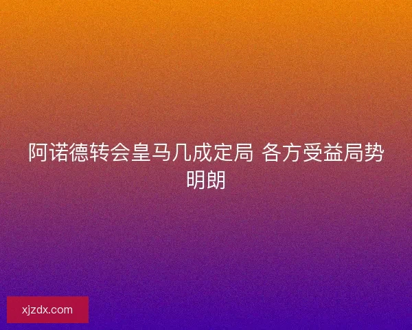 阿诺德转会皇马几成定局 各方受益局势明朗 阿诺德转会皇马几成定局 各方受益局势明朗