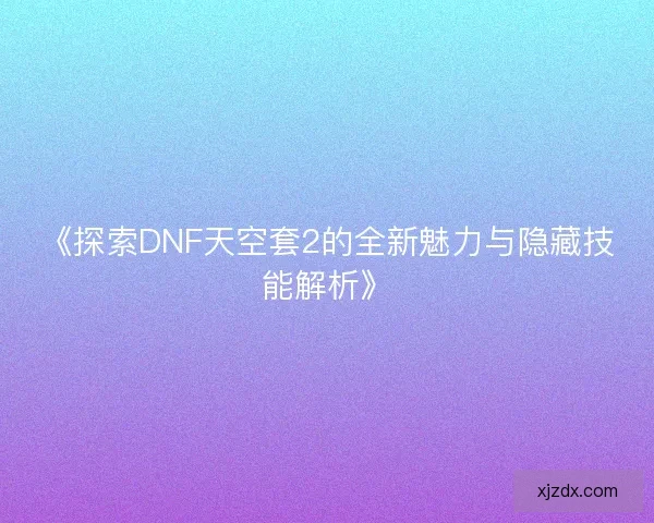 《探索DNF天空套2的全新魅力与隐藏技能解析》 《探索DNF天空套2的全新魅力与隐藏技能解析》
