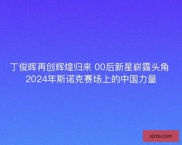 丁俊晖再创辉煌归来 00后新星崭露头角 2024年斯诺克赛场上的中国力量