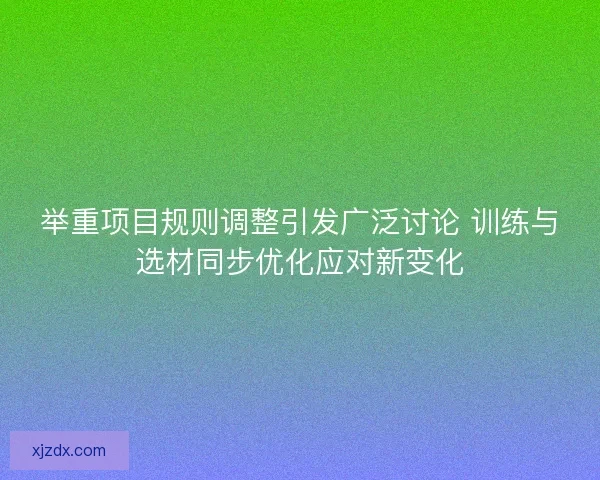 举重项目规则调整引发广泛讨论 训练与选材同步优化应对新变化 举重项目规则调整引发广泛讨论 训练与选材同步优化应对新变化